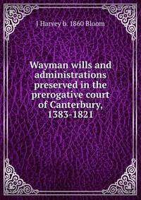 Wayman wills and administrations preserved in the prerogative court of Canterbury, 1383-1821