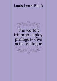 The world's triumph; a play, prologue--five acts--epilogue