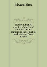 The monumental remains of noble and eminent persons: comprising the sepuchral antiquities of Great Britain