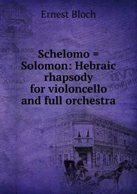 Schelomo = Solomon: Hebraic rhapsody for violoncello and full orchestra