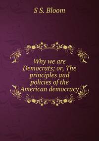 Why we are Democrats; or, The principles and policies of the American democracy