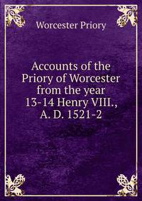 Accounts of the Priory of Worcester from the year 13-14 Henry VIII., A. D. 1521-2