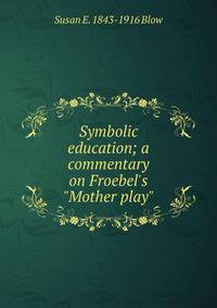 Symbolic education; a commentary on Froebel's "Mother play"