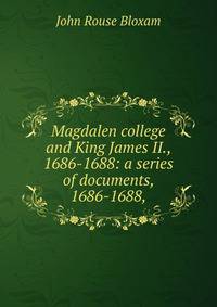 Magdalen college and King James II., 1686-1688: a series of documents, 1686-1688,