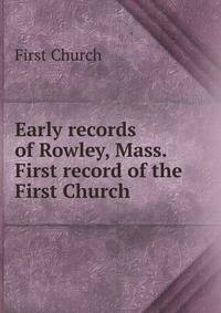Early records of Rowley, Mass. First record of the First Church