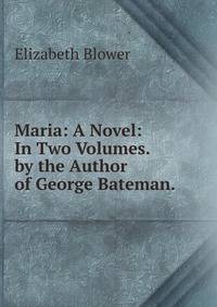 Maria: A Novel: In Two Volumes. by the Author of George Bateman. .