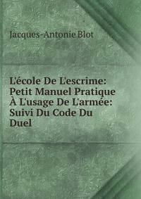 L'?cole De L'escrime: Petit Manuel Pratique ? L'usage De L'arm?e: Suivi Du Code Du Duel