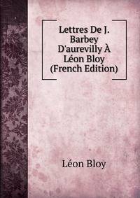 Lettres De J. Barbey D'aurevilly ? L?on Bloy (French Edition)