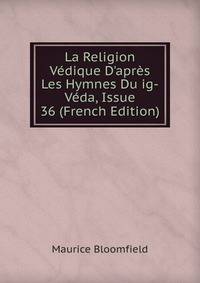 La Religion V?dique D'apr?s Les Hymnes Du ig-V?da, Issue 36 (French Edition)