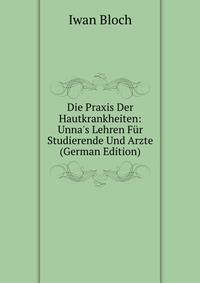 Die Praxis Der Hautkrankheiten: Unna's Lehren F?r Studierende Und Arzte (German Edition)