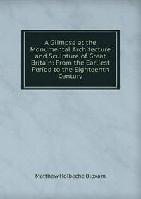 A Glimpse at the Monumental Architecture and Sculpture of Great Britain: From the Earliest Period to the Eighteenth Century
