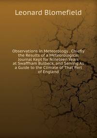 Observations in Meteorology . Chiefly the Results of a Meteorological Journal Kept for Nineteen Years at Swaffham Bulbeck, and Serving As a Guide to the Climate of That Part of England