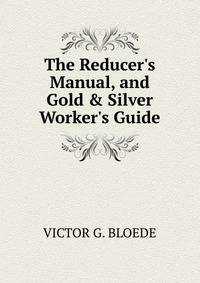 The Reducer's Manual, and Gold &amp; Silver Worker's Guide