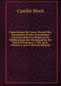 D?partement De L'orne: Recueil Des Documents D'ordre ?conomique Contenus Dans Les Registres De D?lib?rations Des Municipalit?s Du District D'alen?on, 1788-An Iv, Volume 3, part 1 (French Edition)