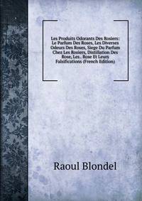 Les Produits Odorants Des Rosiers: Le Parfum Des Roses, Les Diverses Odeurs Des Roses, Siege Du Parfum Chez Les Rosiers, Distillation Des Rose, Les . Rose Et Leurs Falsifications (French Edition)