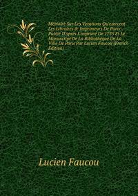 M?moire Sur Les Vexations Qu'exercent Les Libraires &amp; Imprimeurs De Paris: Publi? D'apr?s L'imprim? De 1725 Et Le Manuscript De La Biblioth?que De La Ville De Paris Par Lucien Faucou (French Edition)