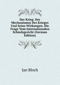 Der Krieg: Der Mechanismus Des Krieges Und Seine Wirkungen. Die Frage Vom Internationalen Schiedsgericht (German Edition)