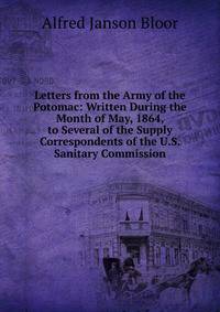 Letters from the Army of the Potomac: Written During the Month of May, 1864, to Several of the Supply Correspondents of the U.S. Sanitary Commission