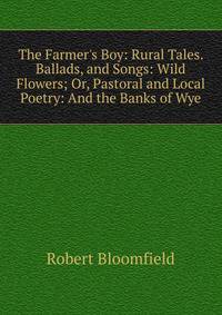 The Farmer's Boy: Rural Tales. Ballads, and Songs: Wild Flowers; Or, Pastoral and Local Poetry: And the Banks of Wye