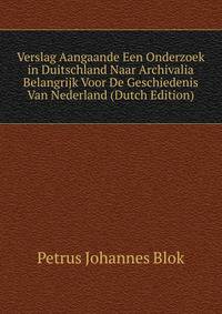 Verslag Aangaande Een Onderzoek in Duitschland Naar Archivalia Belangrijk Voor De Geschiedenis Van Nederland (Dutch Edition)