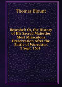 Boscobel: Or, the History of His Sacred Majesties Most Miraculous Preservation After the Battle of Worcester, 3 Sept. 1651 .