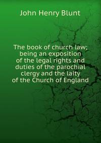 The book of church law; being an exposition of the legal rights and duties of the parochial clergy and the laity of the Church of England