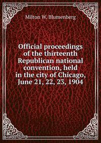 Official proceedings of the thirteenth Republican national convention, held in the city of Chicago, June 21, 22, 23, 1904