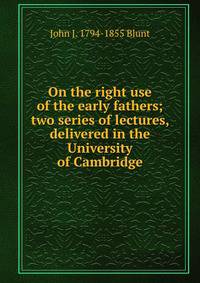On the right use of the early fathers; two series of lectures, delivered in the University of Cambridge