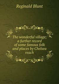 The wonderful village; a further record of some famous folk and places by Chelsea reach