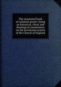 The annotated book of common prayer: being an historical, ritual, and theological commentary on the devotional system of the Church of England