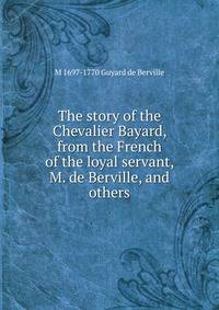 The story of the Chevalier Bayard, from the French of the loyal servant, M. de Berville, and others