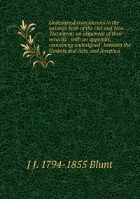 Undesigned coincidences in the writings both of the Old and New Testament: an argument of their veracity : with an appendix, containing undesigned . between the Gospels and Acts, and Josephus
