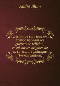 L'estampe satirique en France pendant les guerres de religion; essai sur les origines de la caricature politique (French Edition)