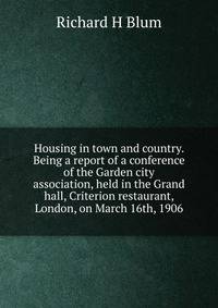 Housing in town and country. Being a report of a conference of the Garden city association, held in the Grand hall, Criterion restaurant, London, on March 16th, 1906