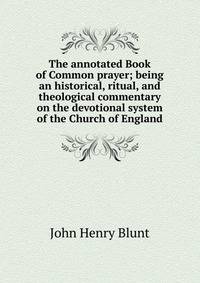 The annotated Book of Common prayer; being an historical, ritual, and theological commentary on the devotional system of the Church of England