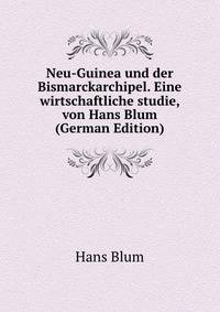 Neu-Guinea und der Bismarckarchipel. Eine wirtschaftliche studie, von Hans Blum (German Edition)