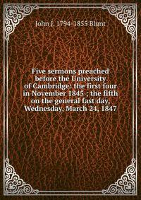 Five sermons preached before the University of Cambridge: the first four in November 1845 ; the fifth on the general fast day, Wednesday, March 24, 1847