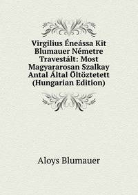 Virgilius Eneassa Kit Blumauer Nemetre Travestalt: Most Magyararosan Szalkay Antal Altal Oltoztetett (Hungarian Edition)