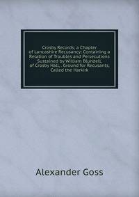 Crosby Records; a Chapter of Lancashire Recusancy: Containing a Relation of Troubles and Persecutions Sustained by William Blundell, of Crosby Hall, . Ground for Recusants, Called the Harkirk
