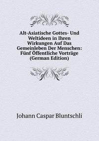 Alt-Asiatische Gottes- Und Weltideen in Ihren Wirkungen Auf Das Gemeinleben Der Menschen: Funf Offentliche Vortrage (German Edition)