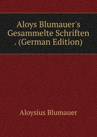 Aloys Blumauer's Gesammelte Schriften . (German Edition)