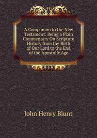 A Companion to the New Testament: Being a Plain Commentary On Scripture History from the Birth of Our Lord to the End of the Apostolic Age