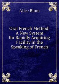 Oral French Method: A New System for Rapidly Acquiring Facility in the Speaking of French