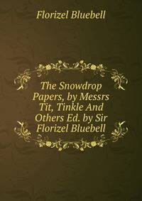 The Snowdrop Papers, by Messrs Tit, Tinkle And Others Ed. by Sir Florizel Bluebell