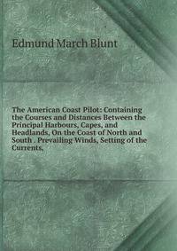 The American Coast Pilot: Containing the Courses and Distances Between the Principal Harbours, Capes, and Headlands, On the Coast of North and South . Prevailing Winds, Setting of the Currents,