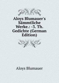 Aloys Blumauer's S?mmtliche Werke.: -3. Th. Gedichte (German Edition)
