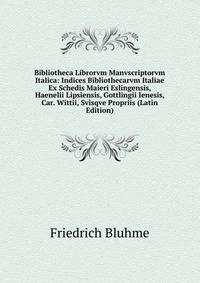 Bibliotheca Librorvm Manvscriptorvm Italica: Indices Bibliothecarvm Italiae Ex Schedis Maieri Eslingensis, Haenelii Lipsiensis, Gottlingii Ienesis, Car. Wittii, Svisqve Propriis (Latin Edition)