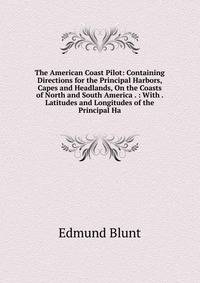 The American Coast Pilot: Containing Directions for the Principal Harbors, Capes and Headlands, On the Coasts of North and South America . : With . Latitudes and Longitudes of the Principal Ha