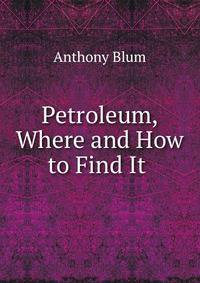 Petroleum, Where and How to Find It .
