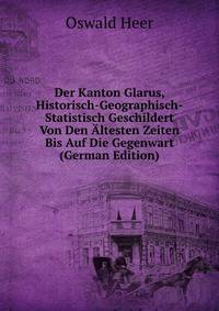Der Kanton Glarus, Historisch-Geographisch-Statistisch Geschildert Von Den Altesten Zeiten Bis Auf Die Gegenwart (German Edition)